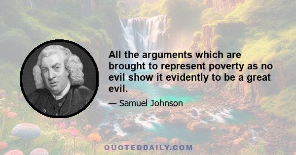 All the arguments which are brought to represent poverty as no evil show it evidently to be a great evil.