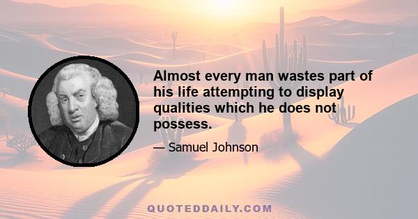 Almost every man wastes part of his life attempting to display qualities which he does not possess.