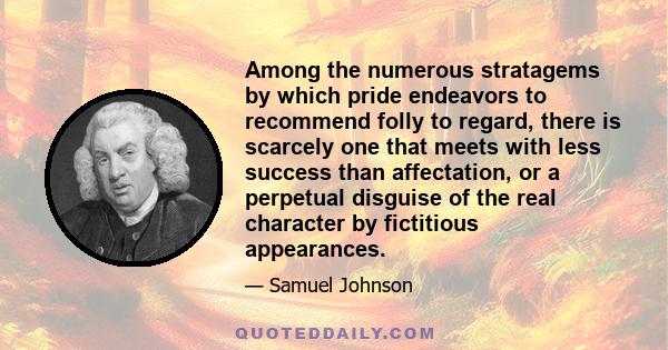 Among the numerous stratagems by which pride endeavors to recommend folly to regard, there is scarcely one that meets with less success than affectation, or a perpetual disguise of the real character by fictitious