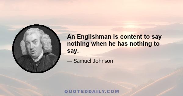 An Englishman is content to say nothing when he has nothing to say.