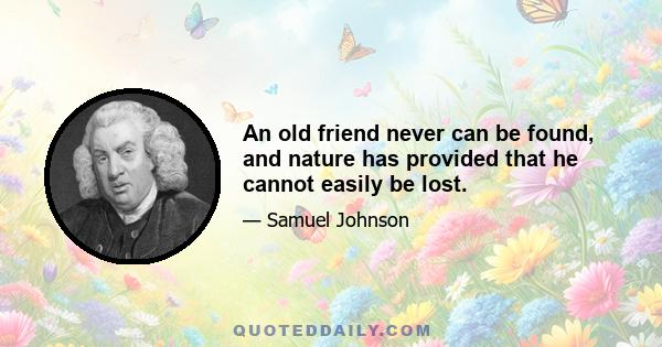 An old friend never can be found, and nature has provided that he cannot easily be lost.