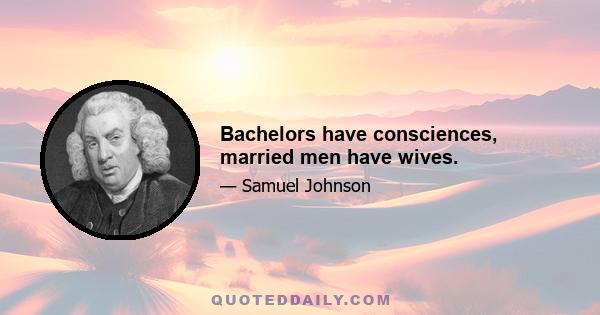 Bachelors have consciences, married men have wives.