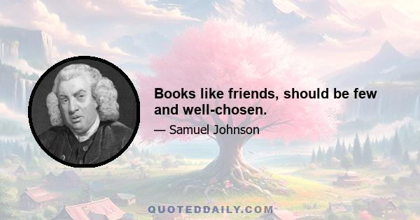 Books like friends, should be few and well-chosen.