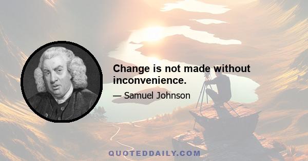 Change is not made without inconvenience.