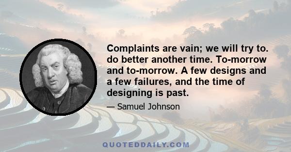 Complaints are vain; we will try to. do better another time. To-morrow and to-morrow. A few designs and a few failures, and the time of designing is past.