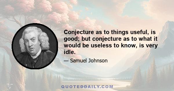 Conjecture as to things useful, is good; but conjecture as to what it would be useless to know, is very idle.