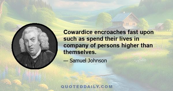 Cowardice encroaches fast upon such as spend their lives in company of persons higher than themselves.