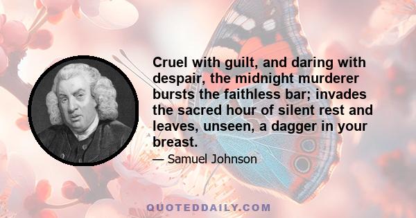 Cruel with guilt, and daring with despair, the midnight murderer bursts the faithless bar; invades the sacred hour of silent rest and leaves, unseen, a dagger in your breast.