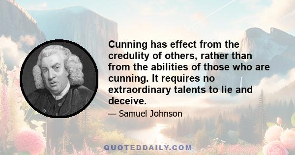 Cunning has effect from the credulity of others, rather than from the abilities of those who are cunning. It requires no extraordinary talents to lie and deceive.