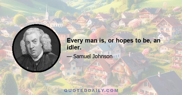 Every man is, or hopes to be, an idler.