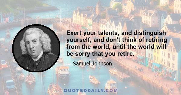 Exert your talents, and distinguish yourself, and don't think of retiring from the world, until the world will be sorry that you retire.