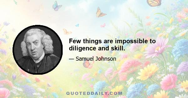 Few things are impossible to diligence and skill.