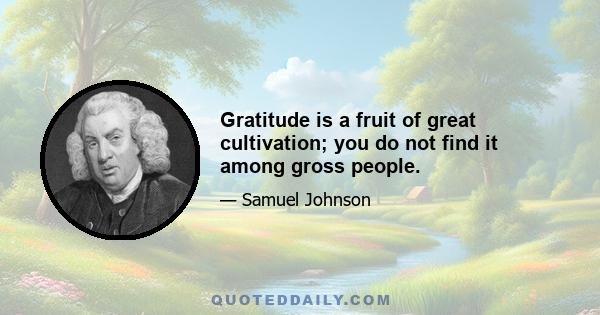 Gratitude is a fruit of great cultivation; you do not find it among gross people.