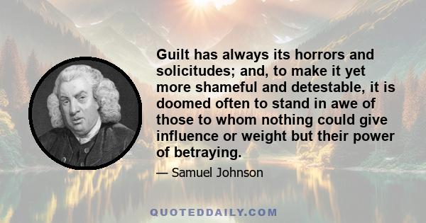 Guilt has always its horrors and solicitudes; and, to make it yet more shameful and detestable, it is doomed often to stand in awe of those to whom nothing could give influence or weight but their power of betraying.