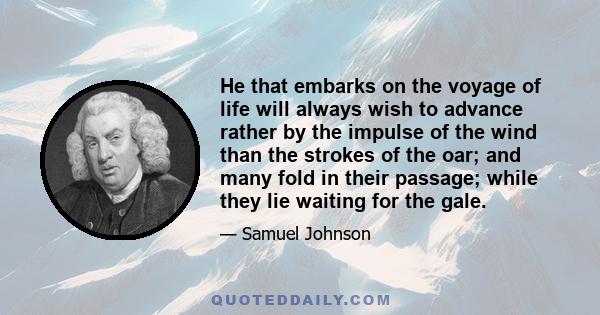 He that embarks on the voyage of life will always wish to advance rather by the impulse of the wind than the strokes of the oar; and many fold in their passage; while they lie waiting for the gale.