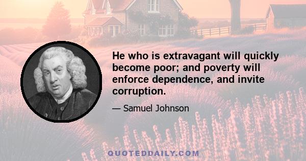 He who is extravagant will quickly become poor; and poverty will enforce dependence, and invite corruption.