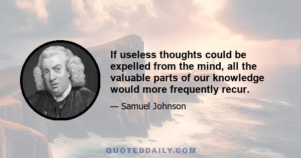 If useless thoughts could be expelled from the mind, all the valuable parts of our knowledge would more frequently recur.