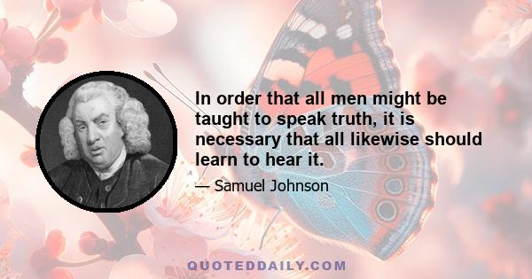 In order that all men might be taught to speak truth, it is necessary that all likewise should learn to hear it.