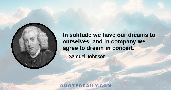 In solitude we have our dreams to ourselves, and in company we agree to dream in concert.