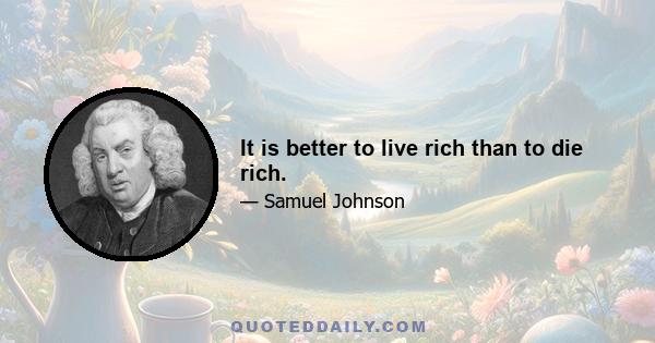 It is better to live rich than to die rich.