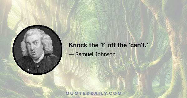 Knock the 't' off the 'can't.'