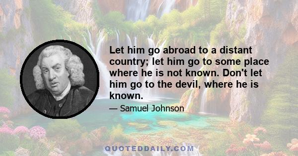 Let him go abroad to a distant country; let him go to some place where he is not known. Don't let him go to the devil, where he is known.