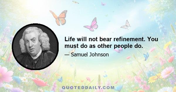 Life will not bear refinement. You must do as other people do.