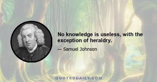 No knowledge is useless, with the exception of heraldry.