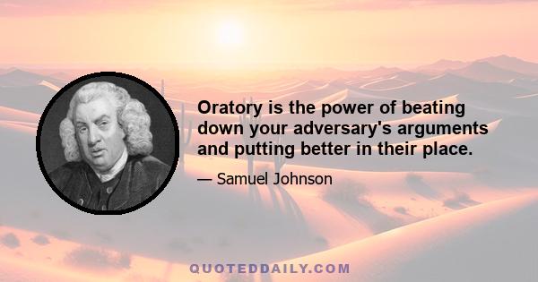 Oratory is the power of beating down your adversary's arguments and putting better in their place.