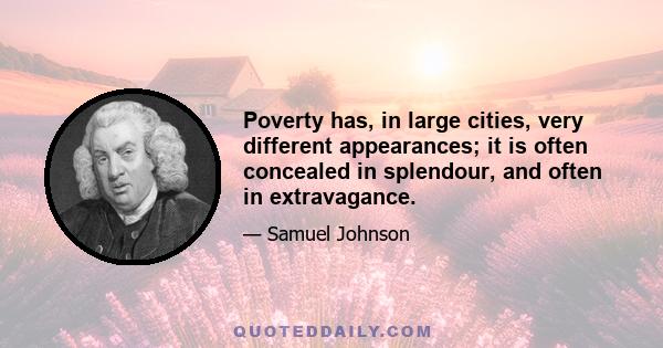 Poverty has, in large cities, very different appearances; it is often concealed in splendour, and often in extravagance.