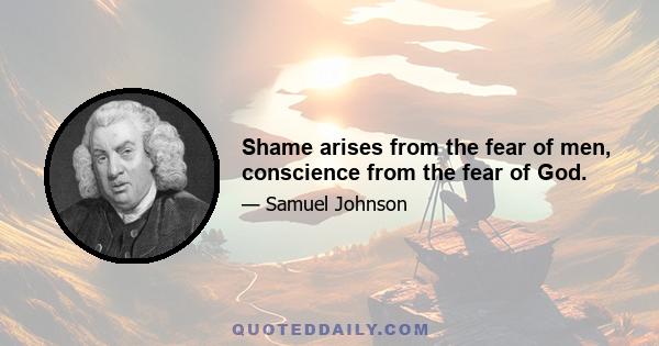 Shame arises from the fear of men, conscience from the fear of God.