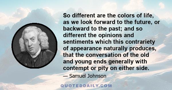 So different are the colors of life, as we look forward to the future, or backward to the past; and so different the opinions and sentiments which this contrariety of appearance naturally produces, that the conversation 