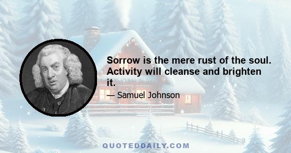 Sorrow is the mere rust of the soul. Activity will cleanse and brighten it.