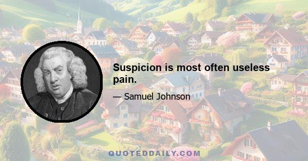 Suspicion is most often useless pain.