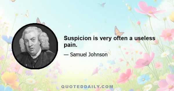 Suspicion is very often a useless pain.