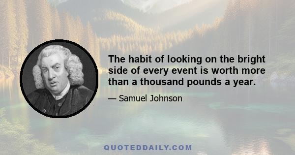 The habit of looking on the bright side of every event is worth more than a thousand pounds a year.