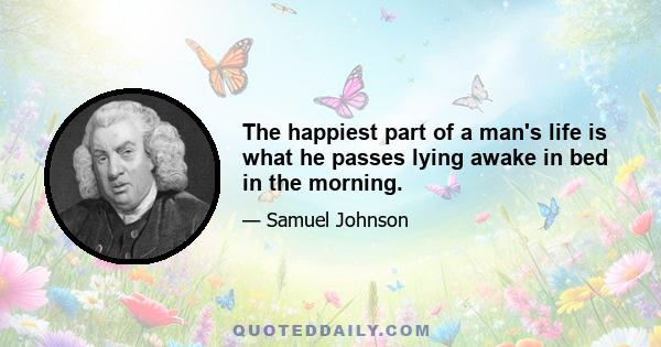 The happiest part of a man's life is what he passes lying awake in bed in the morning.