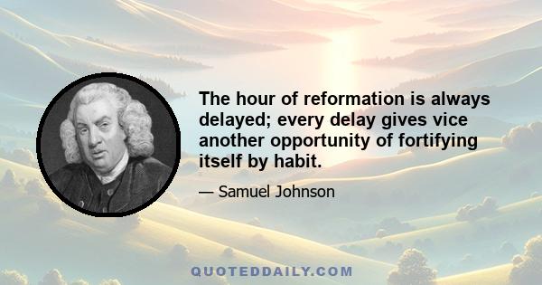 The hour of reformation is always delayed; every delay gives vice another opportunity of fortifying itself by habit.