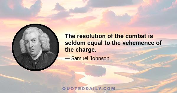 The resolution of the combat is seldom equal to the vehemence of the charge.