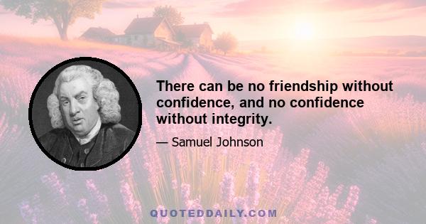 There can be no friendship without confidence, and no confidence without integrity.