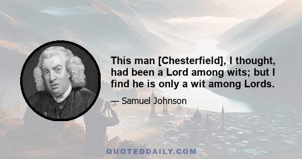 This man [Chesterfield], I thought, had been a Lord among wits; but I find he is only a wit among Lords.