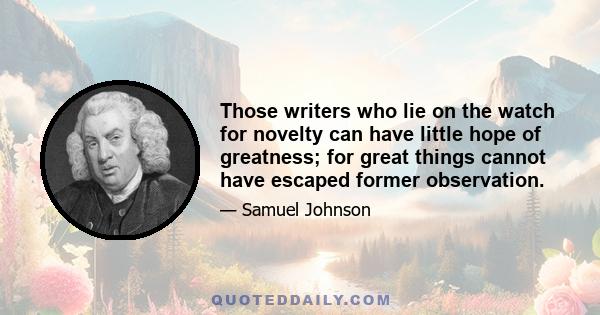 Those writers who lie on the watch for novelty can have little hope of greatness; for great things cannot have escaped former observation.