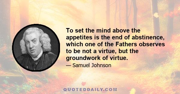 To set the mind above the appetites is the end of abstinence, which one of the Fathers observes to be not a virtue, but the groundwork of virtue.