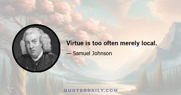 Virtue is too often merely local.