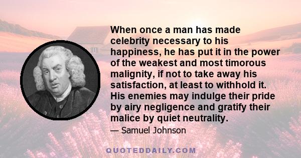 When once a man has made celebrity necessary to his happiness, he has put it in the power of the weakest and most timorous malignity, if not to take away his satisfaction, at least to withhold it. His enemies may