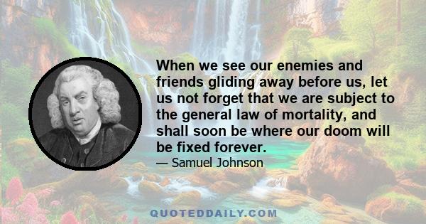 When we see our enemies and friends gliding away before us, let us not forget that we are subject to the general law of mortality, and shall soon be where our doom will be fixed forever.