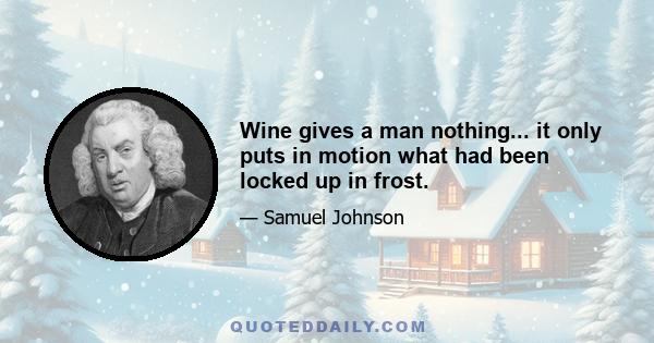 Wine gives a man nothing... it only puts in motion what had been locked up in frost.