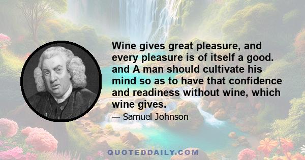 Wine gives great pleasure, and every pleasure is of itself a good. and A man should cultivate his mind so as to have that confidence and readiness without wine, which wine gives.