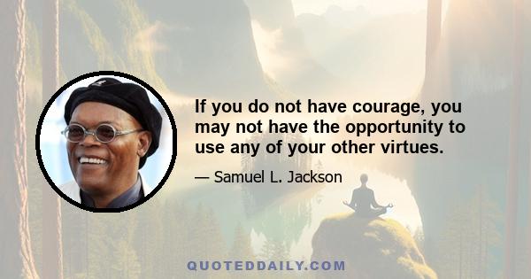 If you do not have courage, you may not have the opportunity to use any of your other virtues.