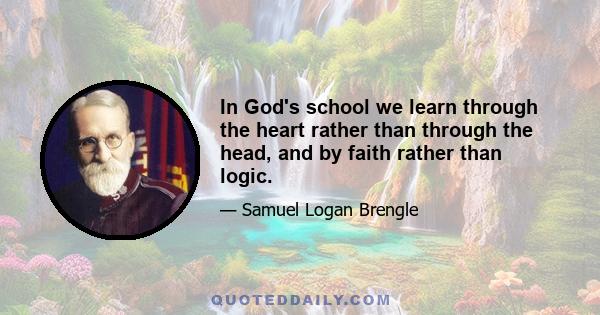 In God's school we learn through the heart rather than through the head, and by faith rather than logic.